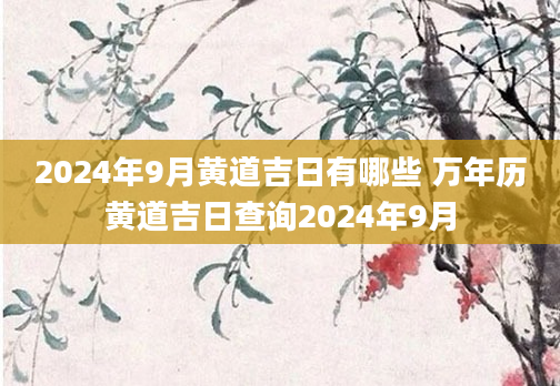 2024年9月黄道吉日有哪些 万年历黄道吉日查询2024年9月