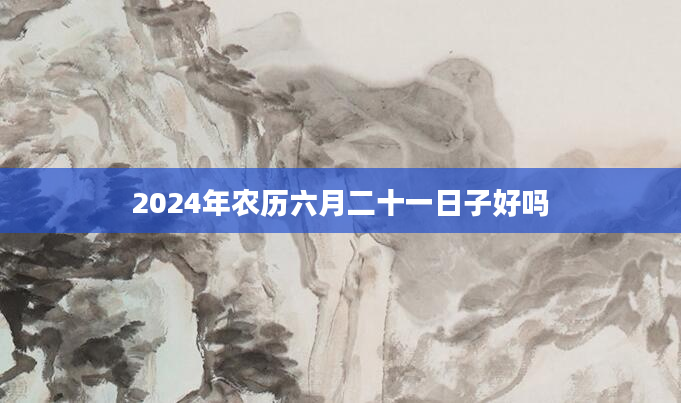 2024年农历六月二十一日子好吗
