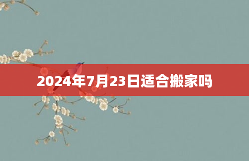 2024年7月23日适合搬家吗