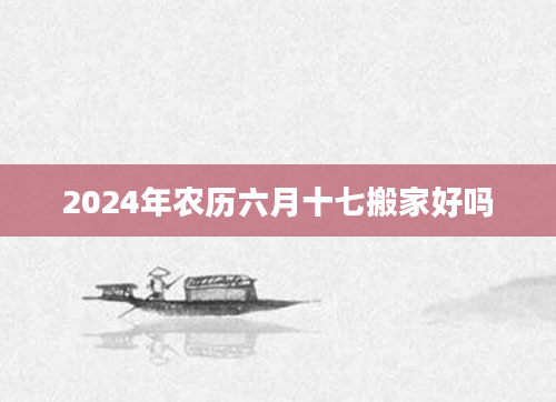 2024年农历六月十七搬家好吗