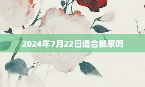 2024年7月22日适合搬家吗
