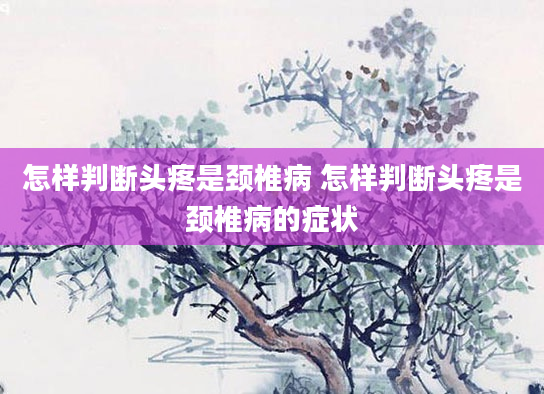 怎样判断头疼是颈椎病 怎样判断头疼是颈椎病的症状