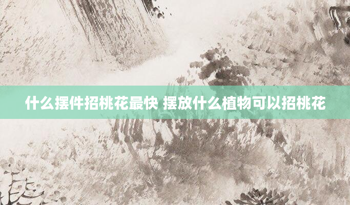 什么摆件招桃花最快 摆放什么植物可以招桃花