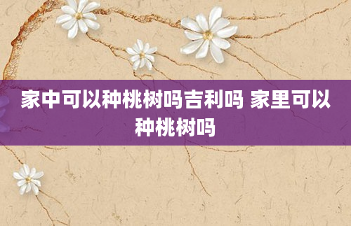 家中可以种桃树吗吉利吗 家里可以种桃树吗