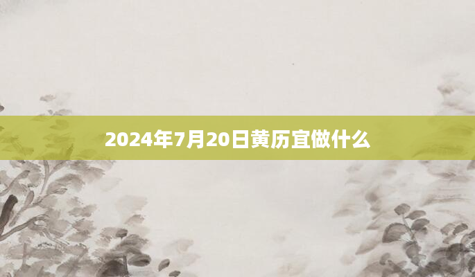 2024年7月20日黄历宜做什么
