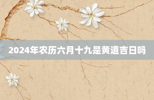 2024年农历六月十九是黄道吉日吗