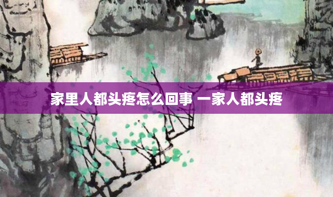 家里人都头疼怎么回事 一家人都头疼