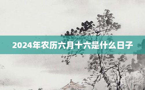 2024年农历六月十六是什么日子