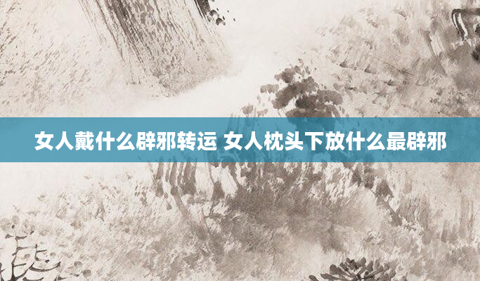 女人戴什么辟邪转运 女人枕头下放什么最辟邪