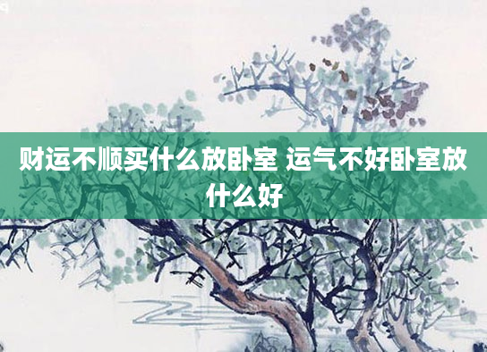 财运不顺买什么放卧室 运气不好卧室放什么好