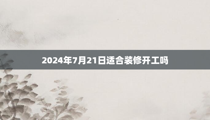 2024年7月21日适合装修开工吗