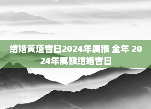 结婚黄道吉日2024年属猴 全年 2024年属猴结婚吉日