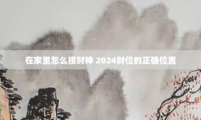 在家里怎么接财神 2024财位的正确位置