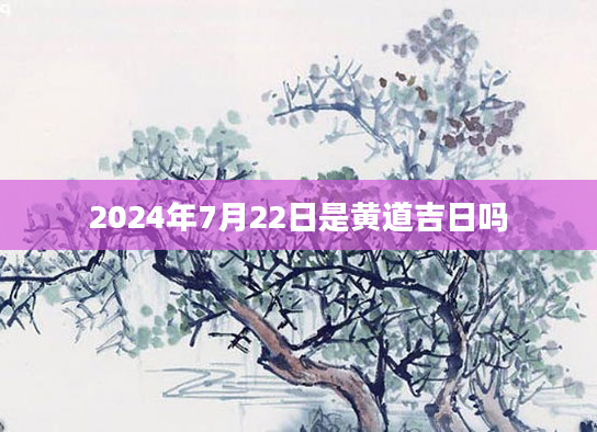 2024年7月22日是黄道吉日吗