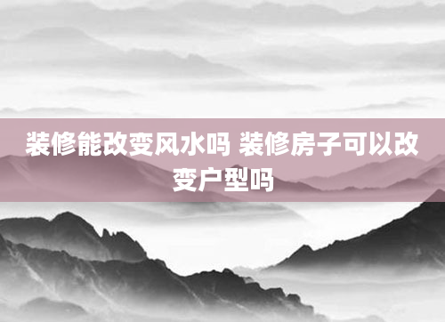 装修能改变风水吗 装修房子可以改变户型吗