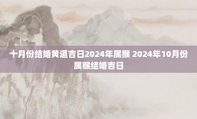 十月份结婚黄道吉日2024年属猴 2024年10月份属猴结婚吉日