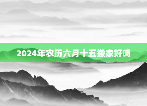 2024年农历六月十五搬家好吗