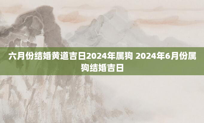 六月份结婚黄道吉日2024年属狗 2024年6月份属狗结婚吉日