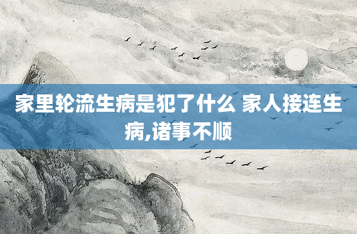 家里轮流生病是犯了什么 家人接连生病,诸事不顺