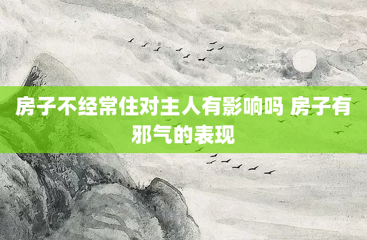 房子不经常住对主人有影响吗 房子有邪气的表现