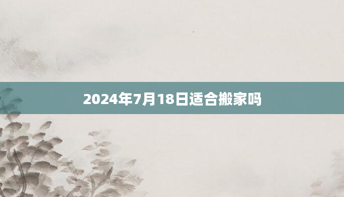 2024年7月18日适合搬家吗