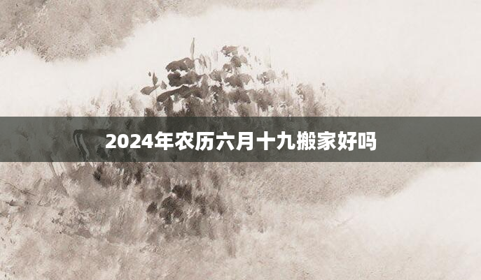 2024年农历六月十九搬家好吗