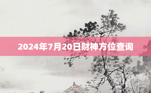 2024年7月20日财神方位查询