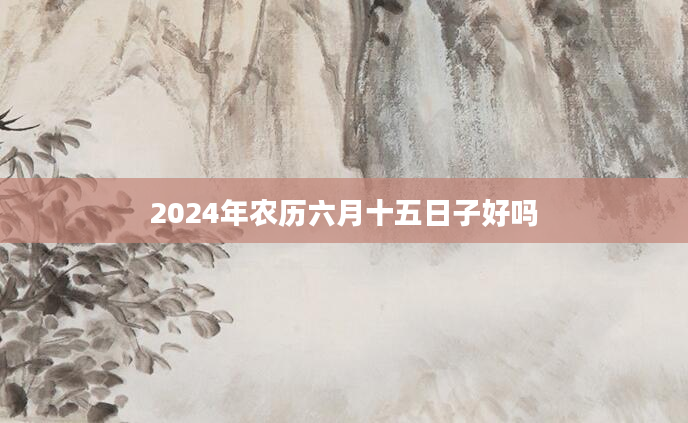 2024年农历六月十五日子好吗