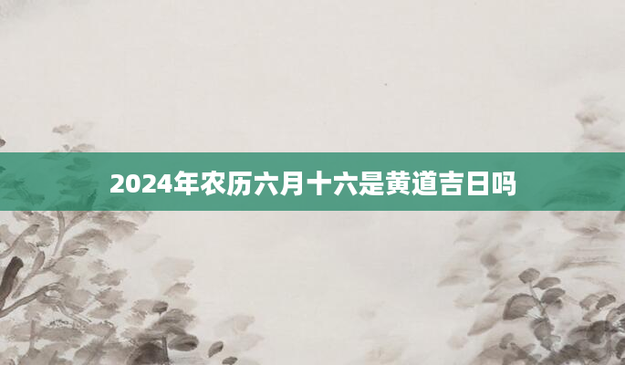 2024年农历六月十六是黄道吉日吗