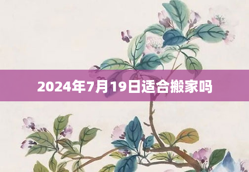 2024年7月19日适合搬家吗