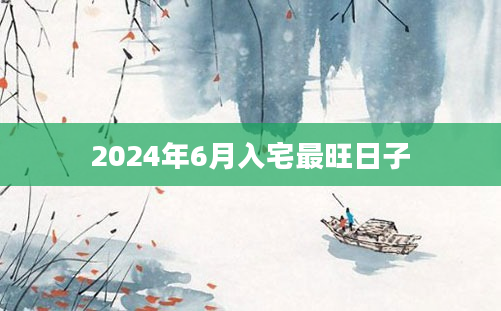 2024年6月入宅最旺日子