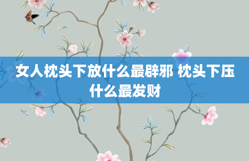 女人枕头下放什么最辟邪 枕头下压什么最发财
