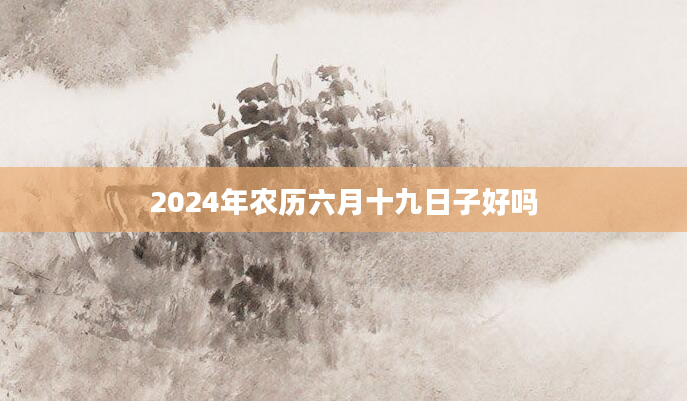 2024年农历六月十九日子好吗