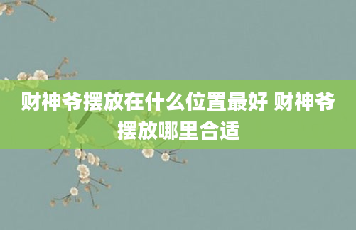 财神爷摆放在什么位置最好 财神爷摆放哪里合适