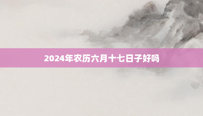 2024年农历六月十七日子好吗