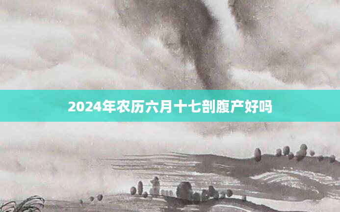 2024年农历六月十七剖腹产好吗