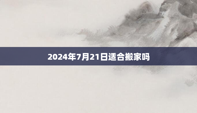 2024年7月21日适合搬家吗