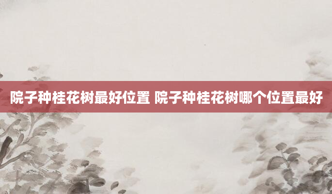 院子种桂花树最好位置 院子种桂花树哪个位置最好