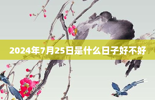2024年7月25日是什么日子好不好