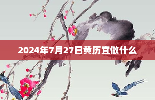 2024年7月27日黄历宜做什么