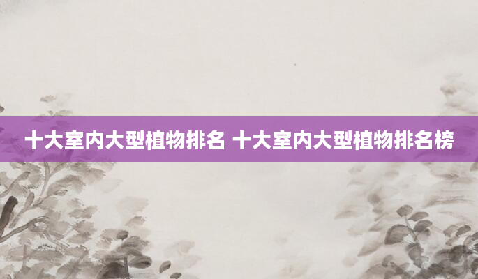 十大室内大型植物排名 十大室内大型植物排名榜