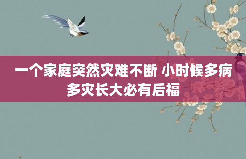 一个家庭突然灾难不断 小时候多病多灾长大必有后福