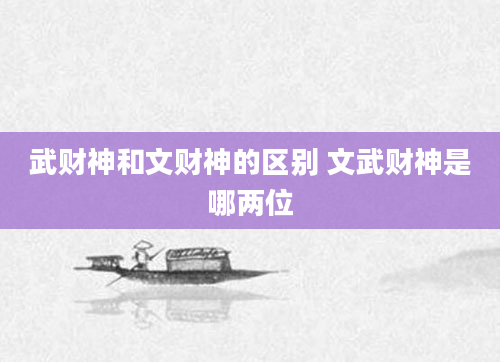 武财神和文财神的区别 文武财神是哪两位