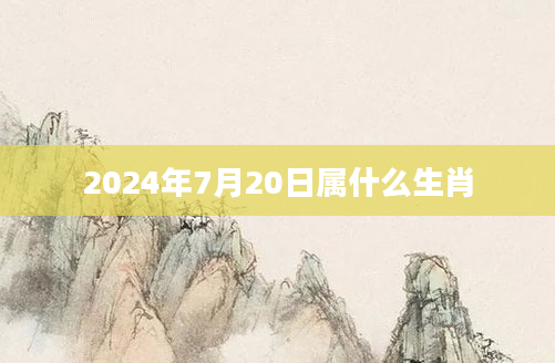 2024年7月20日属什么生肖