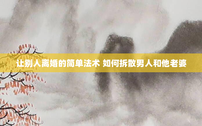 让别人离婚的简单法术 如何拆散男人和他老婆
