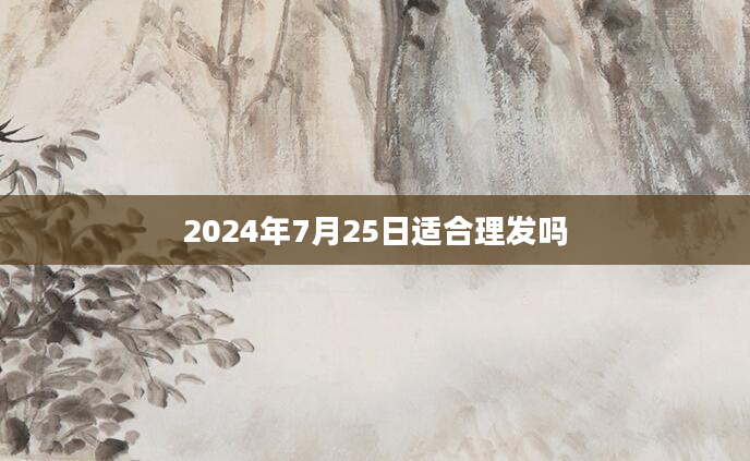 2024年7月25日适合理发吗
