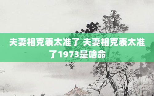 夫妻相克表太准了 夫妻相克表太准了1973是啥命