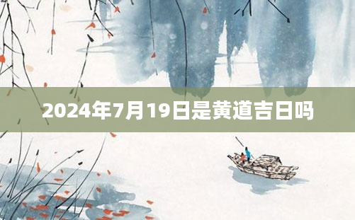 2024年7月19日是黄道吉日吗