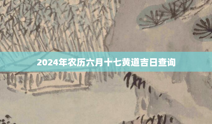 2024年农历六月十七黄道吉日查询