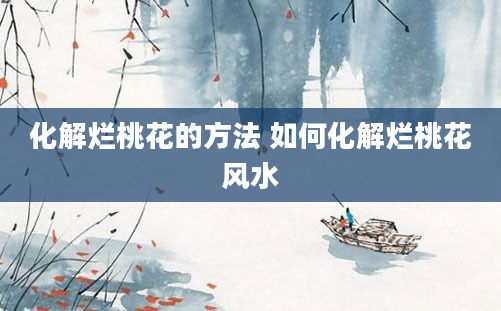化解烂桃花的方法 如何化解烂桃花风水